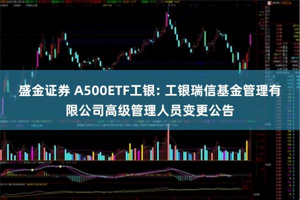 盛金证券 A500ETF工银: 工银瑞信基金管理有限公司高级管理人员变更公告