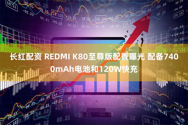 长红配资 REDMI K80至尊版配置曝光 配备7400mAh电池和120W快充