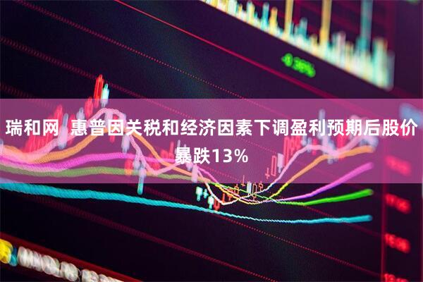 瑞和网  惠普因关税和经济因素下调盈利预期后股价暴跌13%