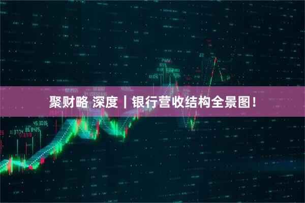 聚财略 深度｜银行营收结构全景图！