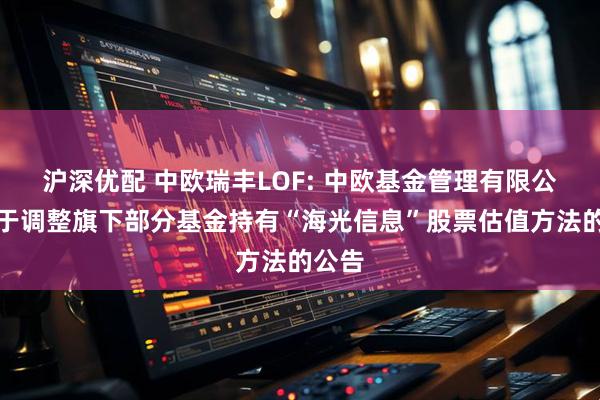 沪深优配 中欧瑞丰LOF: 中欧基金管理有限公司关于调整旗下部分基金持有“海光信息”股票估值方法的公告
