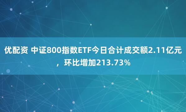 优配资 中证800指数ETF今日合计成交额2.11亿元，环比增加213.73%