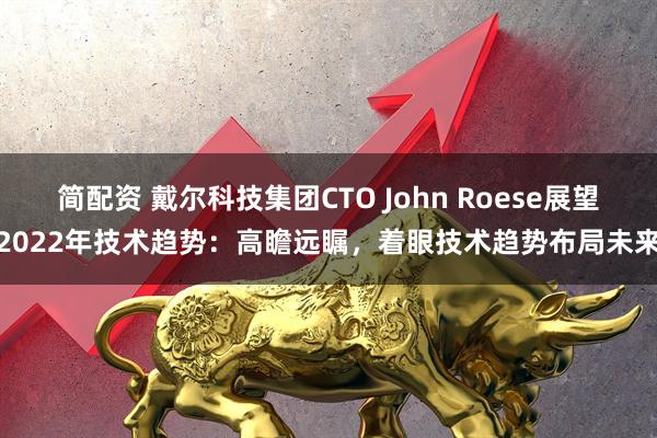 简配资 戴尔科技集团CTO John Roese展望2022年技术趋势：高瞻远瞩，着眼技术趋势布局未来
