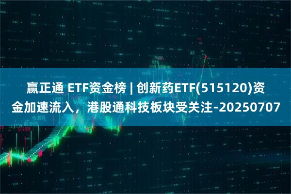 赢正通 ETF资金榜 | 创新药ETF(515120)资金加速流入，港股通科技板块受关注-20250707