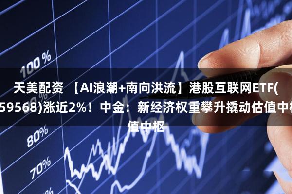 天美配资 【AI浪潮+南向洪流】港股互联网ETF(159568)涨近2%！中金：新经济权重攀升撬动估值中枢