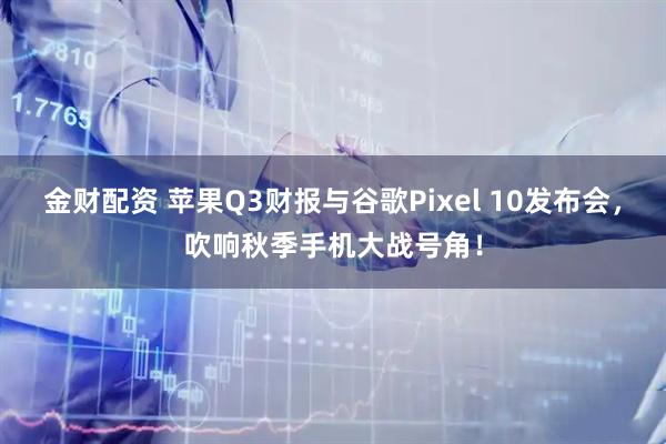 金财配资 苹果Q3财报与谷歌Pixel 10发布会，吹响秋季手机大战号角！