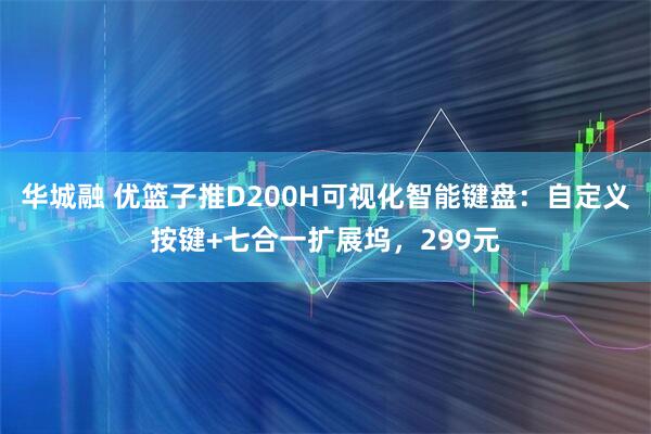 华城融 优篮子推D200H可视化智能键盘：自定义按键+七合一扩展坞，299元