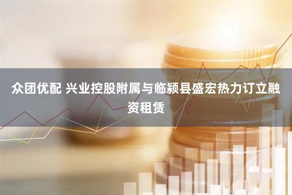 众团优配 兴业控股附属与临颍县盛宏热力订立融资租赁