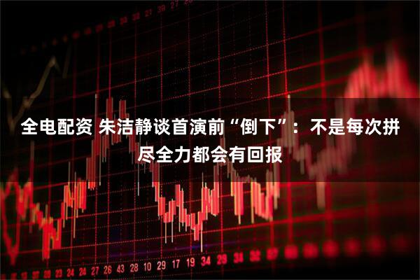 全电配资 朱洁静谈首演前“倒下”：不是每次拼尽全力都会有回报