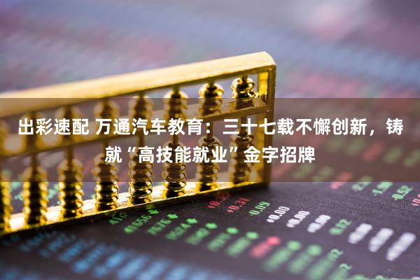 出彩速配 万通汽车教育：三十七载不懈创新，铸就“高技能就业”金字招牌