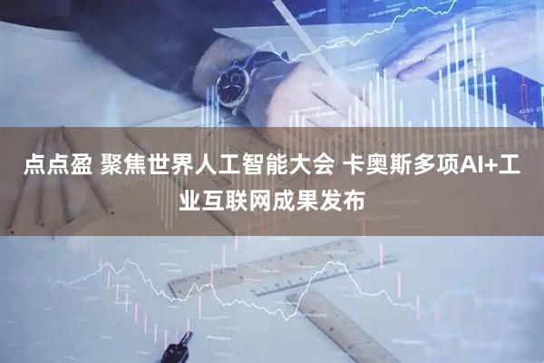 点点盈 聚焦世界人工智能大会 卡奥斯多项AI+工业互联网成果发布