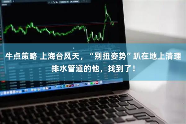 牛点策略 上海台风天，“别扭姿势”趴在地上清理排水管道的他，找到了！