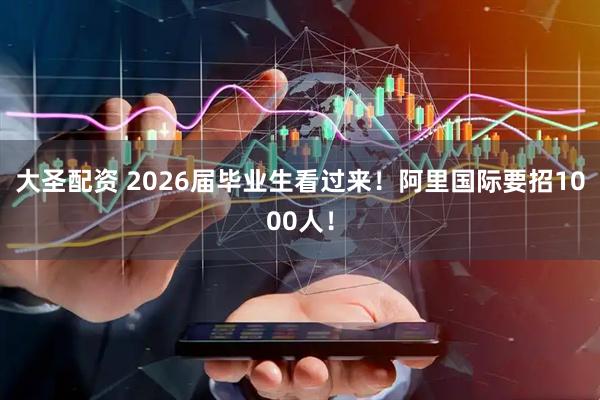 大圣配资 2026届毕业生看过来！阿里国际要招1000人！