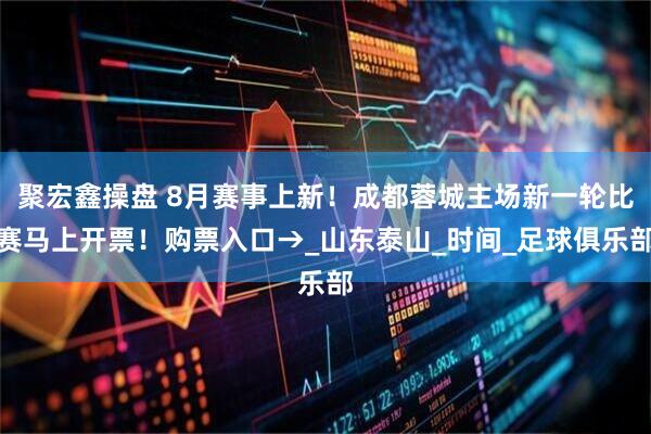 聚宏鑫操盘 8月赛事上新！成都蓉城主场新一轮比赛马上开票！购票入口→_山东泰山_时间_足球俱乐部