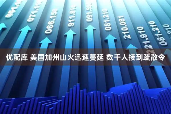 优配库 美国加州山火迅速蔓延 数千人接到疏散令