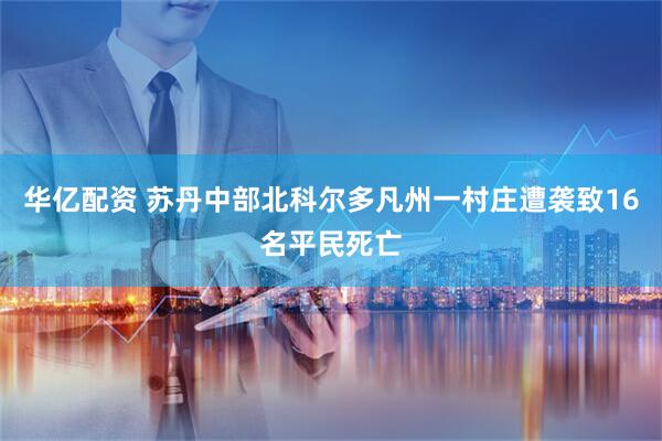 华亿配资 苏丹中部北科尔多凡州一村庄遭袭致16名平民死亡