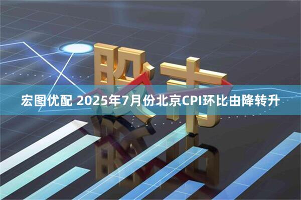 宏图优配 2025年7月份北京CPI环比由降转升