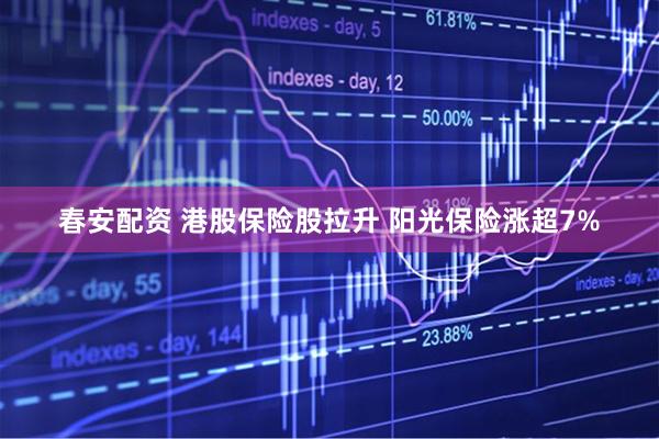 春安配资 港股保险股拉升 阳光保险涨超7%