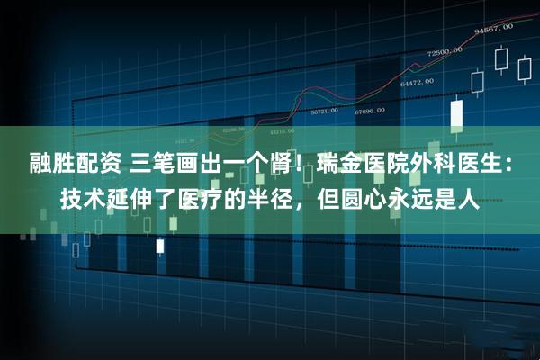 融胜配资 三笔画出一个肾！瑞金医院外科医生：技术延伸了医疗的半径，但圆心永远是人