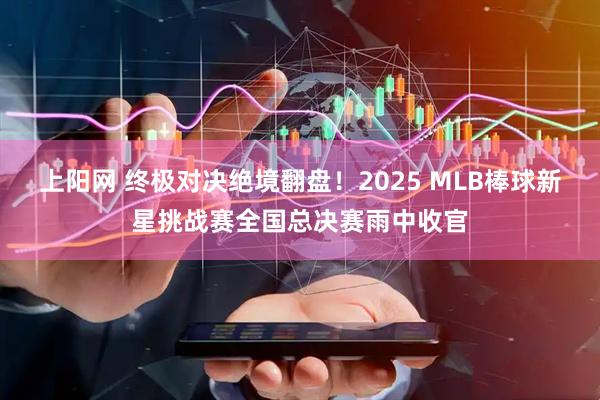 上阳网 终极对决绝境翻盘！2025 MLB棒球新星挑战赛全国总决赛雨中收官