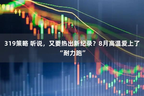 319策略 听说，又要热出新纪录？8月高温爱上了“耐力跑”