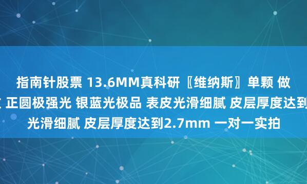 指南针股票 13.6MM真科研〖维纳斯〗单颗 做戒指做吊坠绝对无敌 正圆极强光 银蓝光极品 表皮光滑细腻 皮层厚度达到2.7mm 一对一实拍