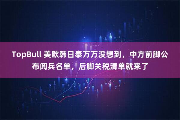 TopBull 美欧韩日泰万万没想到，中方前脚公布阅兵名单，后脚关税清单就来了