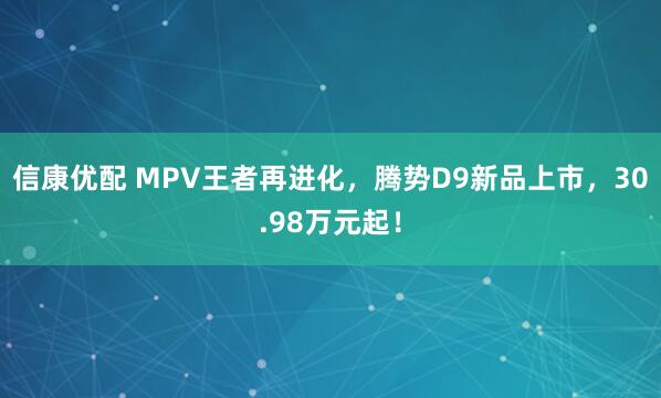 信康优配 MPV王者再进化，腾势D9新品上市，30.98万元起！