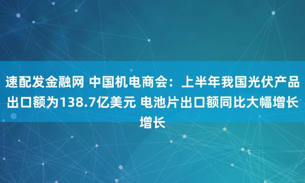 速配发金融网 中国机电商会：上半年我国光伏产品出口额为138.7亿美元 电池片出口额同比大幅增长
