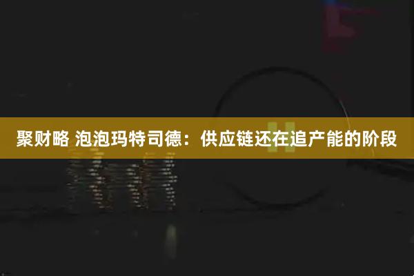 聚财略 泡泡玛特司德：供应链还在追产能的阶段