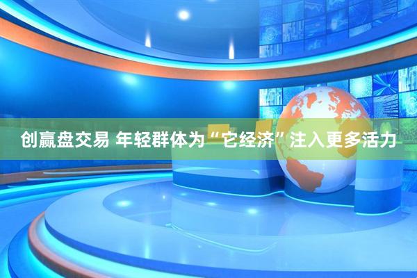 创赢盘交易 年轻群体为“它经济”注入更多活力