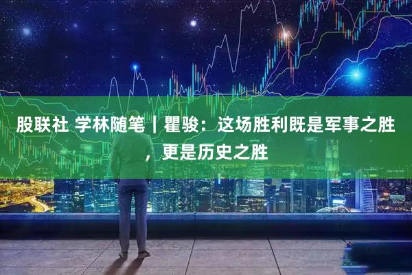 股联社 学林随笔｜瞿骏：这场胜利既是军事之胜，更是历史之胜