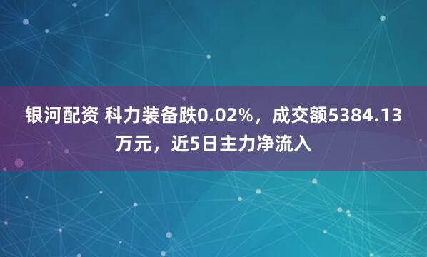 银河配资 科力装备跌0.02%，成交额5384.13万元，近5日主力净流入