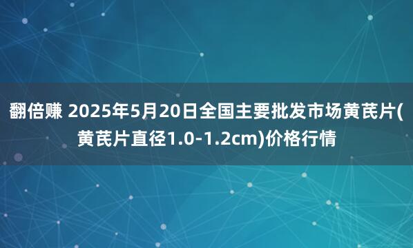 翻倍赚 2025年5月20日全国主要批发市场黄芪片(黄芪片直径1.0-1.2cm)价格行情