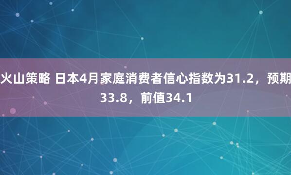 火山策略 日本4月家庭消费者信心指数为31.2，预期33.8，前值34.1