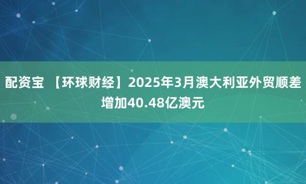 配资宝 【环球财经】2025年3月澳大利亚外贸顺差增加40.48亿澳元