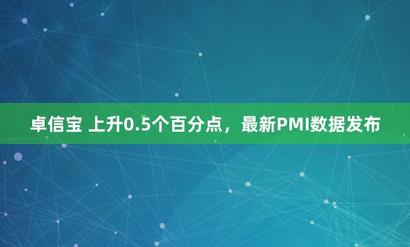 卓信宝 上升0.5个百分点，最新PMI数据发布