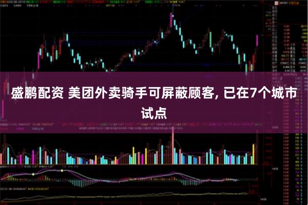 盛鹏配资 美团外卖骑手可屏蔽顾客, 已在7个城市试点