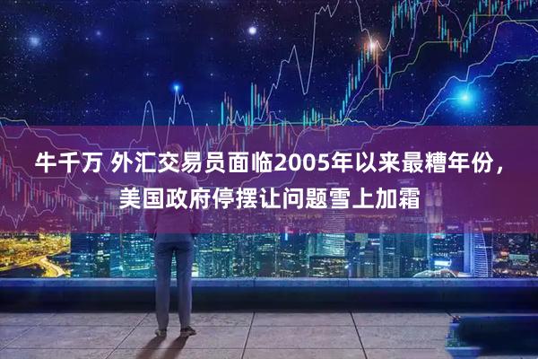 牛千万 外汇交易员面临2005年以来最糟年份，美国政府停摆让问题雪上加霜