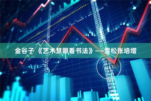 金谷子 《艺术慧眼看书法》——雪松张培增