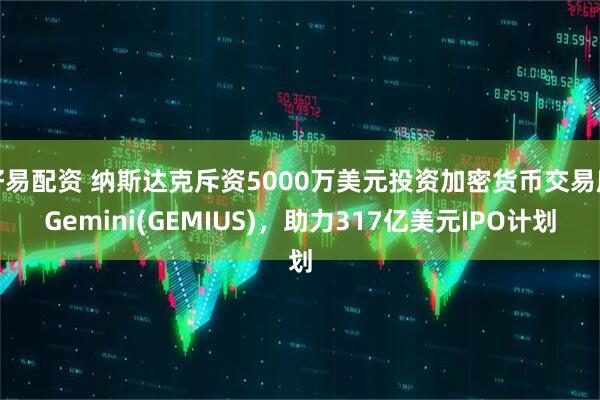 好易配资 纳斯达克斥资5000万美元投资加密货币交易所Gemini(GEMIUS)，助力317亿美元IPO计划