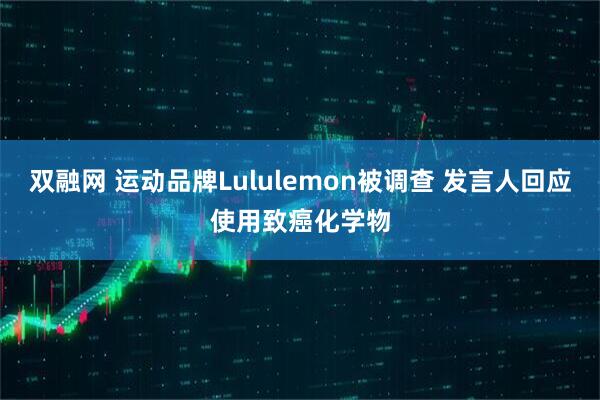 双融网 运动品牌Lululemon被调查 发言人回应使用致癌化学物