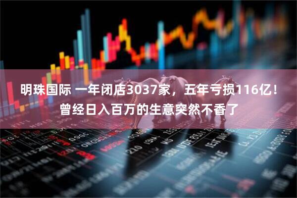 明珠国际 一年闭店3037家，五年亏损116亿！曾经日入百万的生意突然不香了