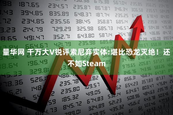 量华网 千万大V锐评索尼弃实体:堪比恐龙灭绝！还不如Steam